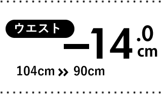 ウエスト　-14.0cm　104cm>>90cm