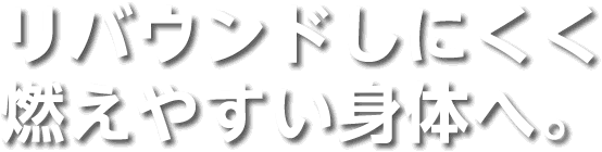 リバウンドしにくく燃えやすい身体へ。