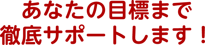 あなたの目標まで徹底サポートします！