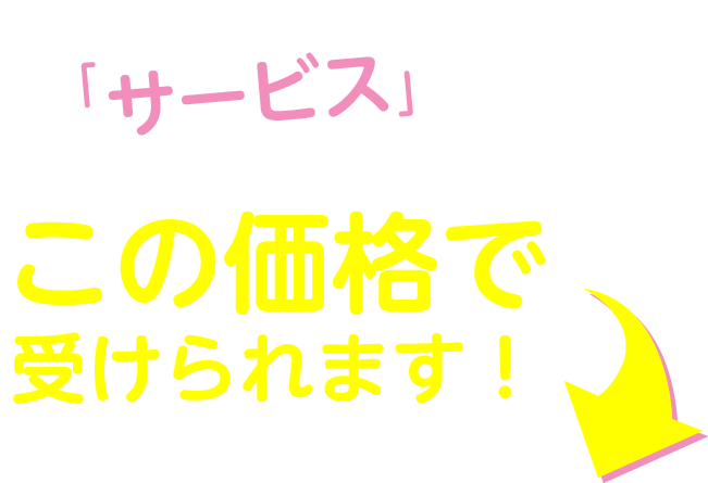 こんなに「サービス」がついているのにこの価格で受けられます！